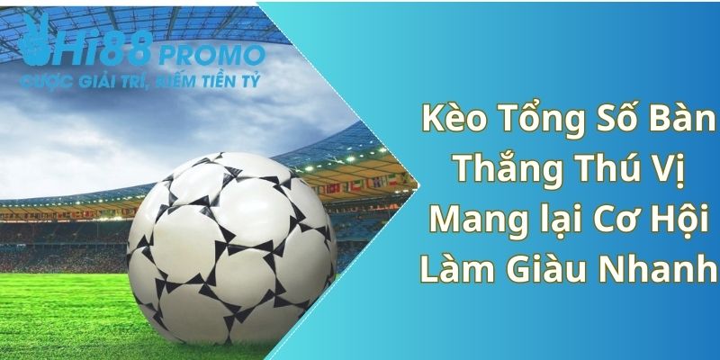 Kèo Tổng Số Bàn Thắng Thú Vị Mang lại Cơ Hội Làm Giàu Nhanh 9 kèo tổng số bàn thắng